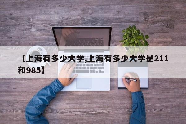 【上海有多少大学,上海有多少大学是211和985】