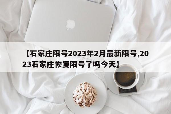【石家庄限号2023年2月最新限号,2023石家庄恢复限号了吗今天】