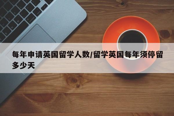 每年申请英国留学人数/留学英国每年须停留多少天