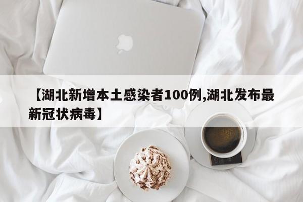 【湖北新增本土感染者100例,湖北发布最新冠状病毒】