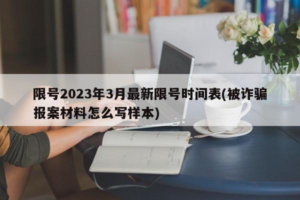 限号2023年3月最新限号时间表(被诈骗报案材料怎么写样本)