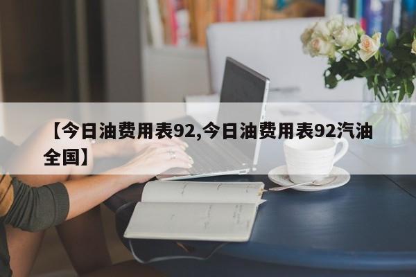 【今日油费用表92,今日油费用表92汽油全国】