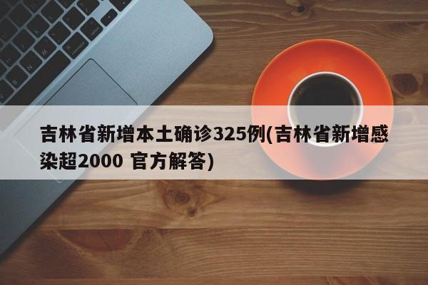 吉林省新增本土确诊325例(吉林省新增感染超2000 官方解答)