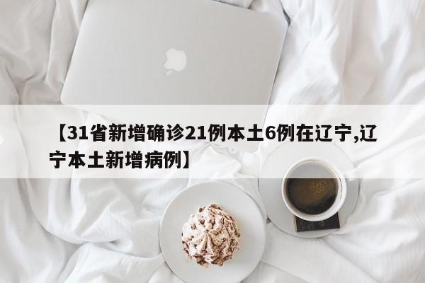 【31省新增确诊21例本土6例在辽宁,辽宁本土新增病例】