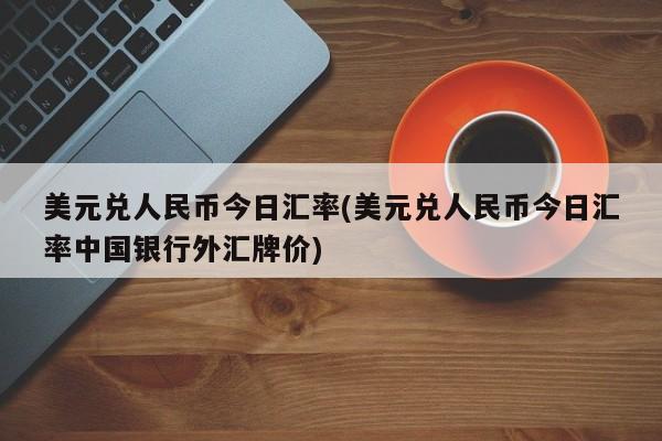 美元兑人民币今日汇率(美元兑人民币今日汇率中国银行外汇牌价)