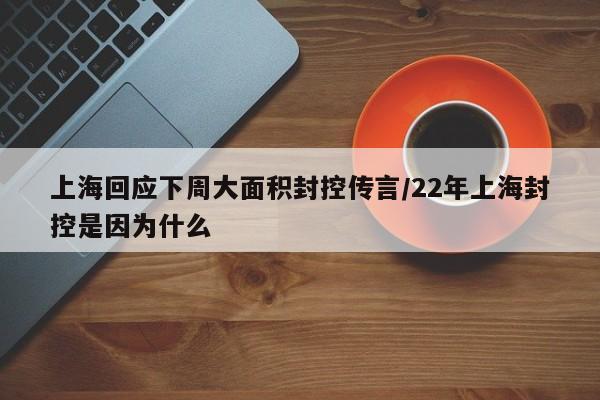 上海回应下周大面积封控传言/22年上海封控是因为什么