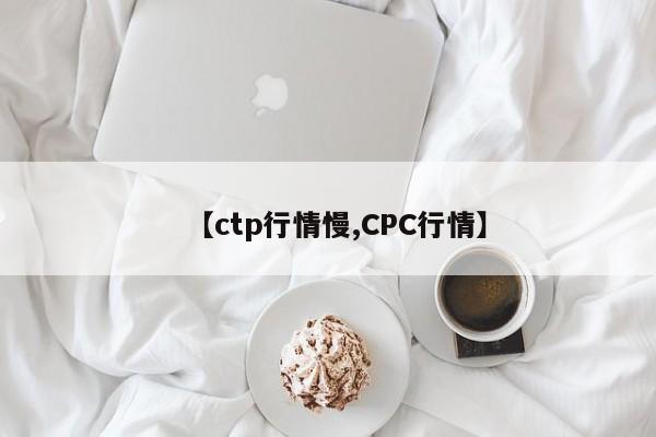 【ctp行情慢,CPC行情】