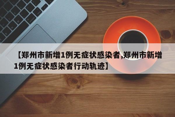 【郑州市新增1例无症状感染者,郑州市新增1例无症状感染者行动轨迹】