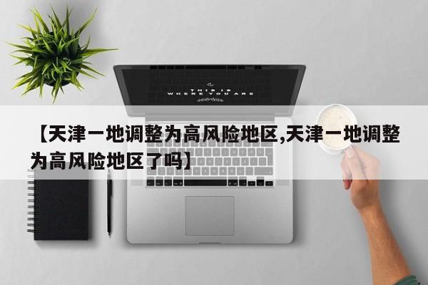 【天津一地调整为高风险地区,天津一地调整为高风险地区了吗】