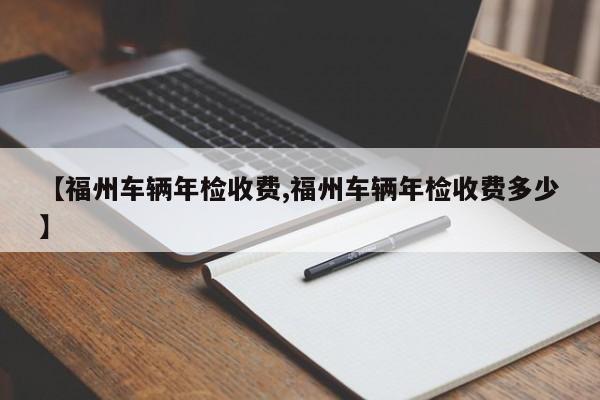 【福州车辆年检收费,福州车辆年检收费多少】
