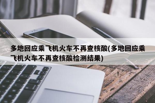 多地回应乘飞机火车不再查核酸(多地回应乘飞机火车不再查核酸检测结果)