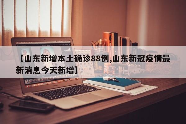【山东新增本土确诊88例,山东新冠疫情最新消息今天新增】