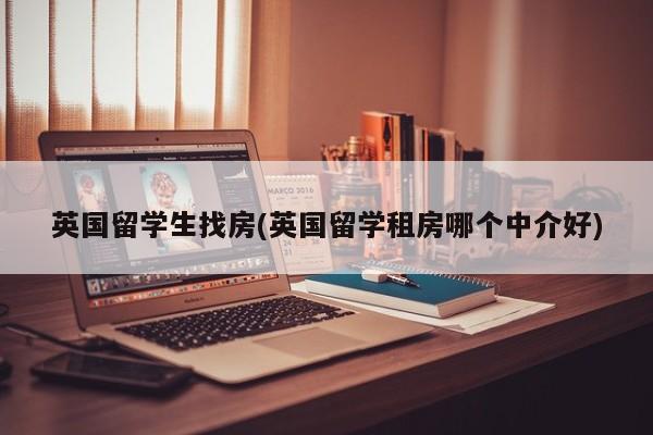英国留学生找房(英国留学租房哪个中介好)