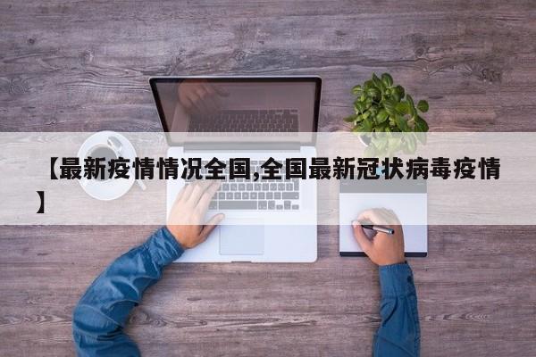 【最新疫情情况全国,全国最新冠状病毒疫情】