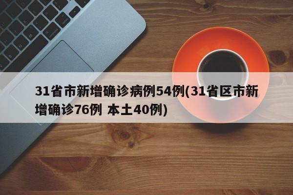 31省市新增确诊病例54例(31省区市新增确诊76例 本土40例)