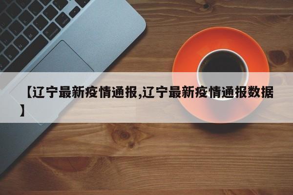 【辽宁最新疫情通报,辽宁最新疫情通报数据】