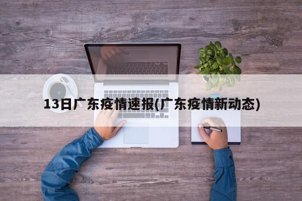 13日广东疫情速报(广东疫情新动态)