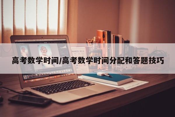 高考数学时间/高考数学时间分配和答题技巧