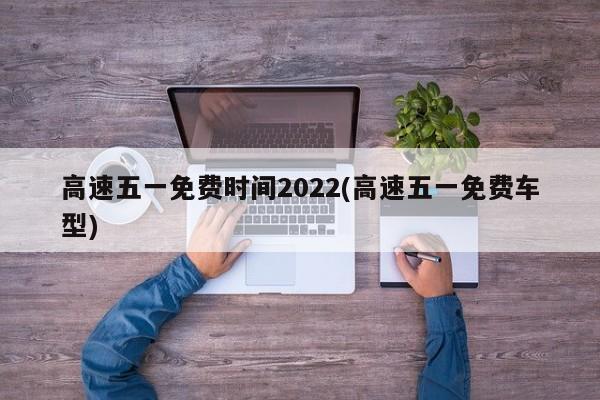 高速五一免费时间2022(高速五一免费车型)