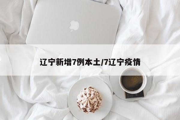 辽宁新增7例本土/7辽宁疫情