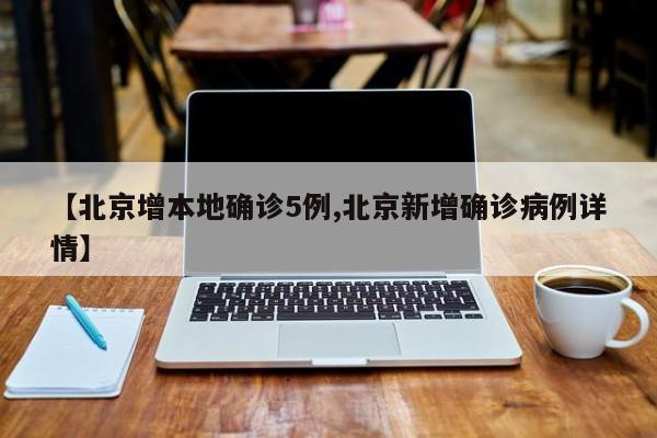 【北京增本地确诊5例,北京新增确诊病例详情】