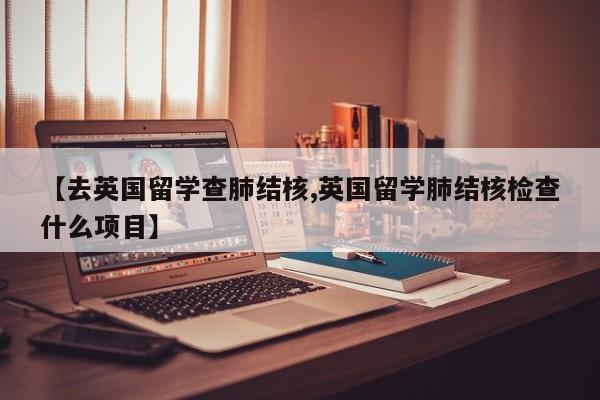【去英国留学查肺结核,英国留学肺结核检查什么项目】