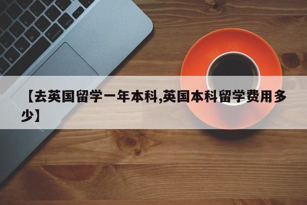 【去英国留学一年本科,英国本科留学费用多少】