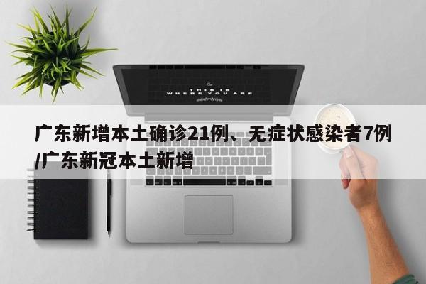 广东新增本土确诊21例、无症状感染者7例/广东新冠本土新增