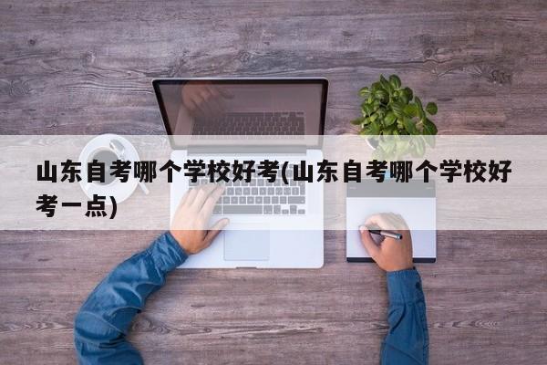 山东自考哪个学校好考(山东自考哪个学校好考一点)