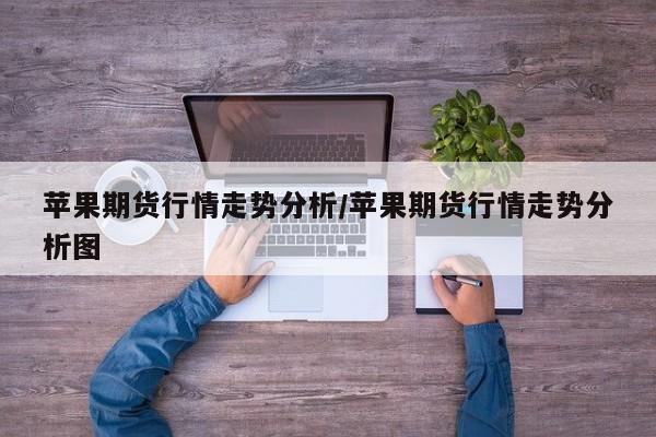 苹果期货行情走势分析/苹果期货行情走势分析图