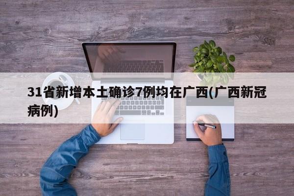 31省新增本土确诊7例均在广西(广西新冠病例)