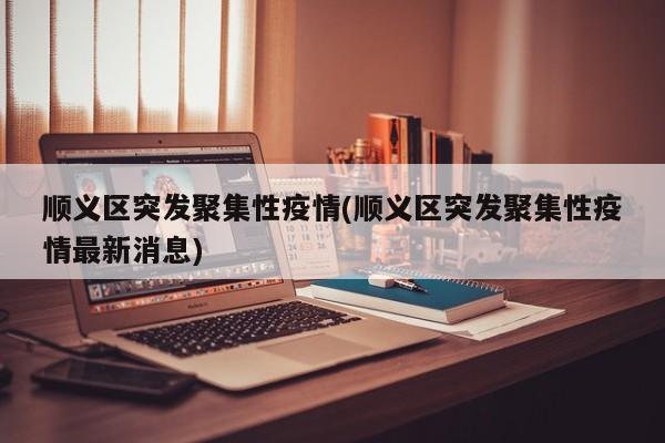 顺义区突发聚集性疫情(顺义区突发聚集性疫情最新消息)