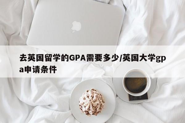 去英国留学的GPA需要多少/英国大学gpa申请条件