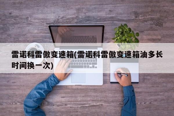 雷诺科雷傲变速箱(雷诺科雷傲变速箱油多长时间换一次)
