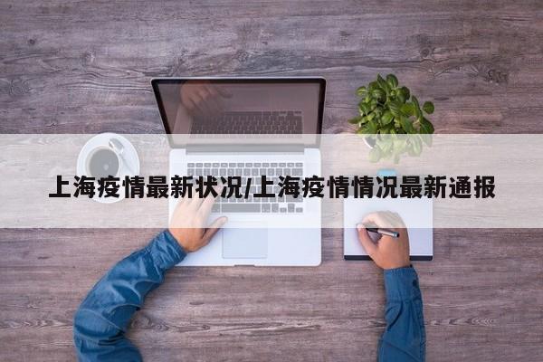 上海疫情最新状况/上海疫情情况最新通报