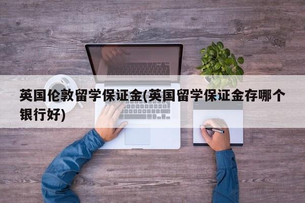英国伦敦留学保证金(英国留学保证金存哪个银行好)