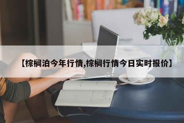 【棕榈泊今年行情,棕榈行情今日实时报价】