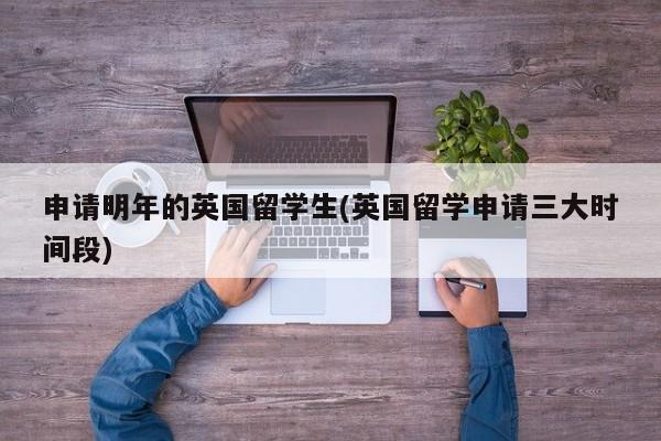 申请明年的英国留学生(英国留学申请三大时间段)